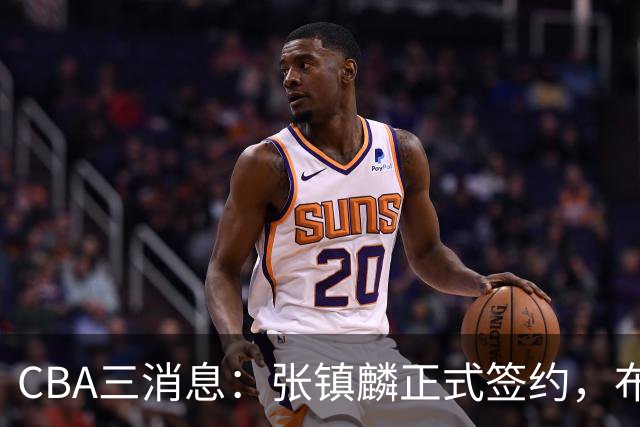 CBA三消息：张镇麟正式签约，布朗和广厦有矛盾，中国男篮增劲敌